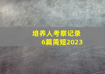 培养人考察记录6篇简短2023