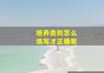 培养类别怎么填写才正确呢