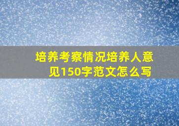 培养考察情况培养人意见150字范文怎么写