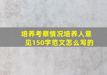 培养考察情况培养人意见150字范文怎么写的