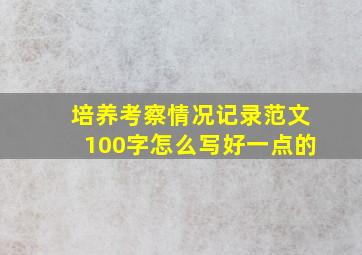 培养考察情况记录范文100字怎么写好一点的