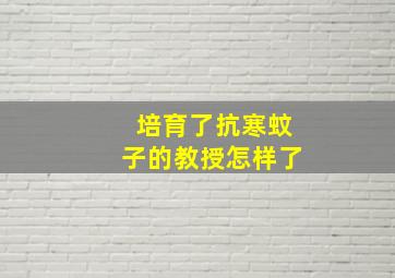 培育了抗寒蚊子的教授怎样了