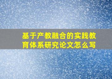 基于产教融合的实践教育体系研究论文怎么写