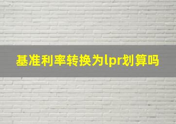 基准利率转换为lpr划算吗