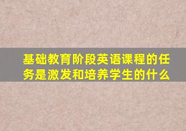 基础教育阶段英语课程的任务是激发和培养学生的什么