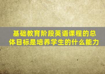 基础教育阶段英语课程的总体目标是培养学生的什么能力