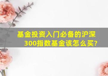 基金投资入门必备的沪深300指数基金该怎么买?