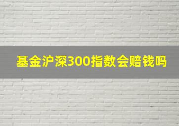 基金沪深300指数会赔钱吗