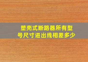 塑壳式断路器所有型号尺寸进出线相差多少