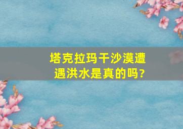 塔克拉玛干沙漠遭遇洪水是真的吗?