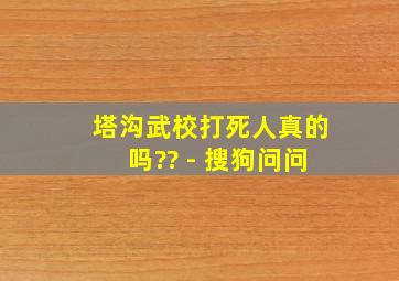 塔沟武校打死人真的吗?? - 搜狗问问