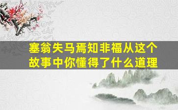 塞翁失马焉知非福从这个故事中你懂得了什么道理