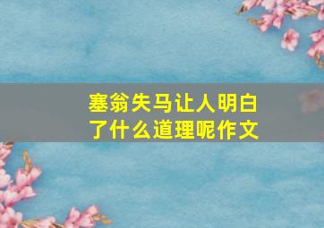 塞翁失马让人明白了什么道理呢作文