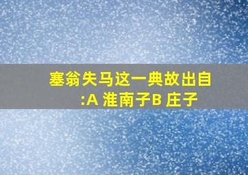 塞翁失马这一典故出自:A 淮南子B 庄子