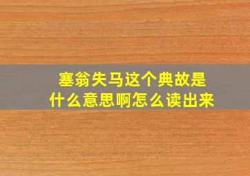 塞翁失马这个典故是什么意思啊怎么读出来