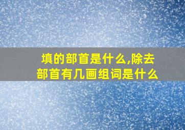 填的部首是什么,除去部首有几画组词是什么