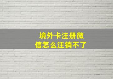 境外卡注册微信怎么注销不了