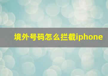 境外号码怎么拦截iphone