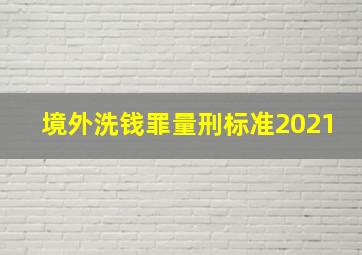 境外洗钱罪量刑标准2021