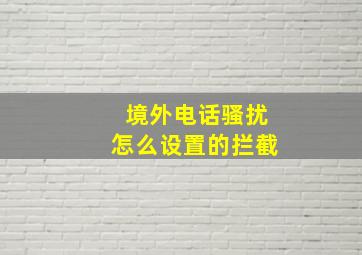 境外电话骚扰怎么设置的拦截