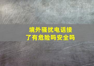 境外骚扰电话接了有危险吗安全吗