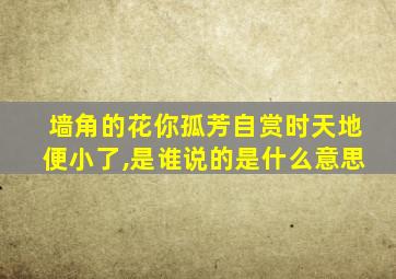 墙角的花你孤芳自赏时天地便小了,是谁说的是什么意思