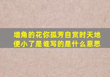 墙角的花你孤芳自赏时天地便小了是谁写的是什么意思