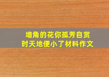 墙角的花你孤芳自赏时天地便小了材料作文