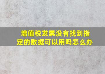 增值税发票没有找到指定的数据可以用吗怎么办