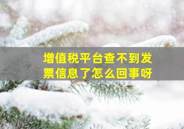 增值税平台查不到发票信息了怎么回事呀