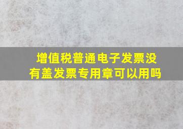 增值税普通电子发票没有盖发票专用章可以用吗