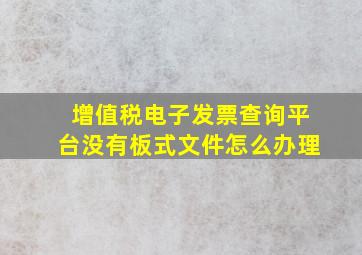 增值税电子发票查询平台没有板式文件怎么办理