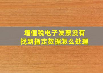 增值税电子发票没有找到指定数据怎么处理