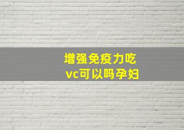 增强免疫力吃vc可以吗孕妇