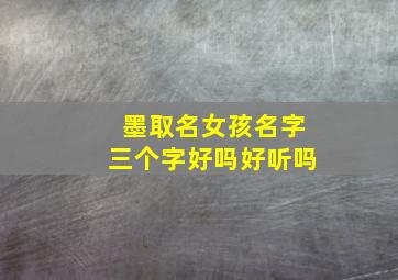 墨取名女孩名字三个字好吗好听吗