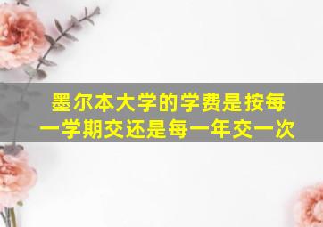 墨尔本大学的学费是按每一学期交还是每一年交一次