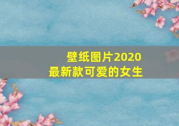 壁纸图片2020最新款可爱的女生