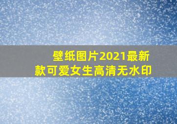 壁纸图片2021最新款可爱女生高清无水印