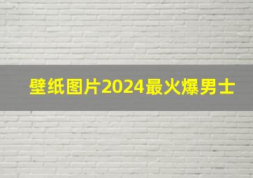 壁纸图片2024最火爆男士