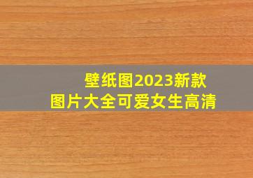 壁纸图2023新款图片大全可爱女生高清