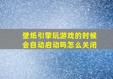 壁纸引擎玩游戏的时候会自动启动吗怎么关闭