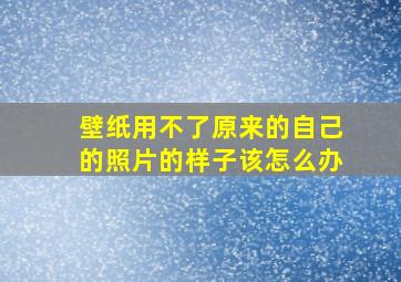 壁纸用不了原来的自己的照片的样子该怎么办