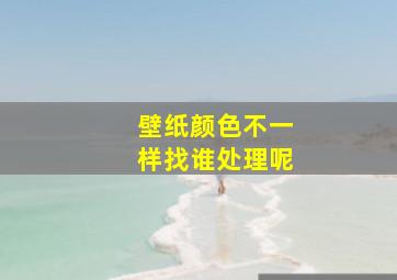 壁纸颜色不一样找谁处理呢