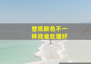 壁纸颜色不一样找谁处理好