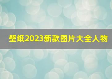 壁纸2023新款图片大全人物