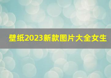 壁纸2023新款图片大全女生