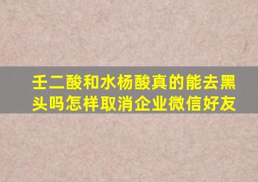 壬二酸和水杨酸真的能去黑头吗怎样取消企业微信好友