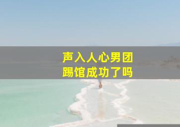 声入人心男团踢馆成功了吗