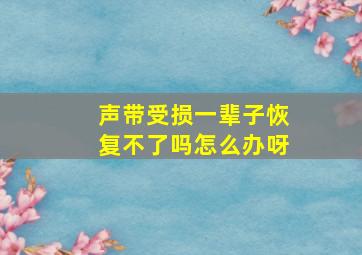 声带受损一辈子恢复不了吗怎么办呀