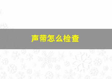 声带怎么检查